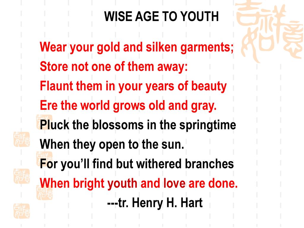 WISE AGE TO YOUTH Wear your gold and silken garments; Store not one of them away: Flaunt them in your years of beauty.