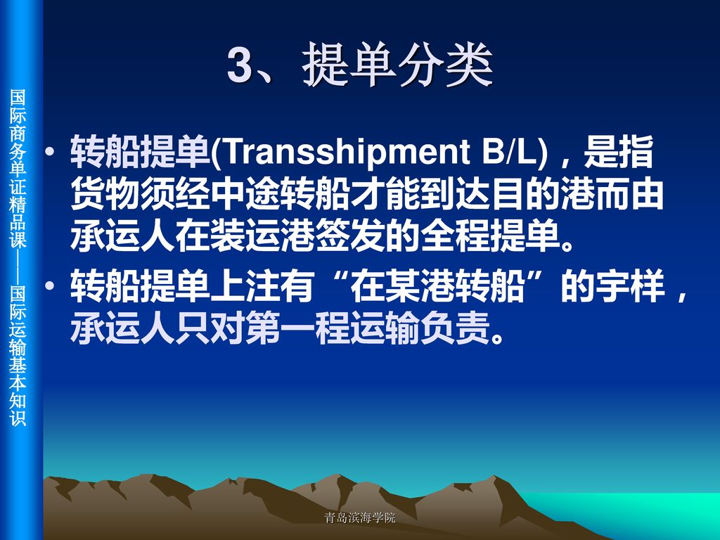 3、提单分类 转船提单(Transshipment B/L)，是指货物须经中途转船才能到达目的港而由承运人在装运港签发的全程提单。