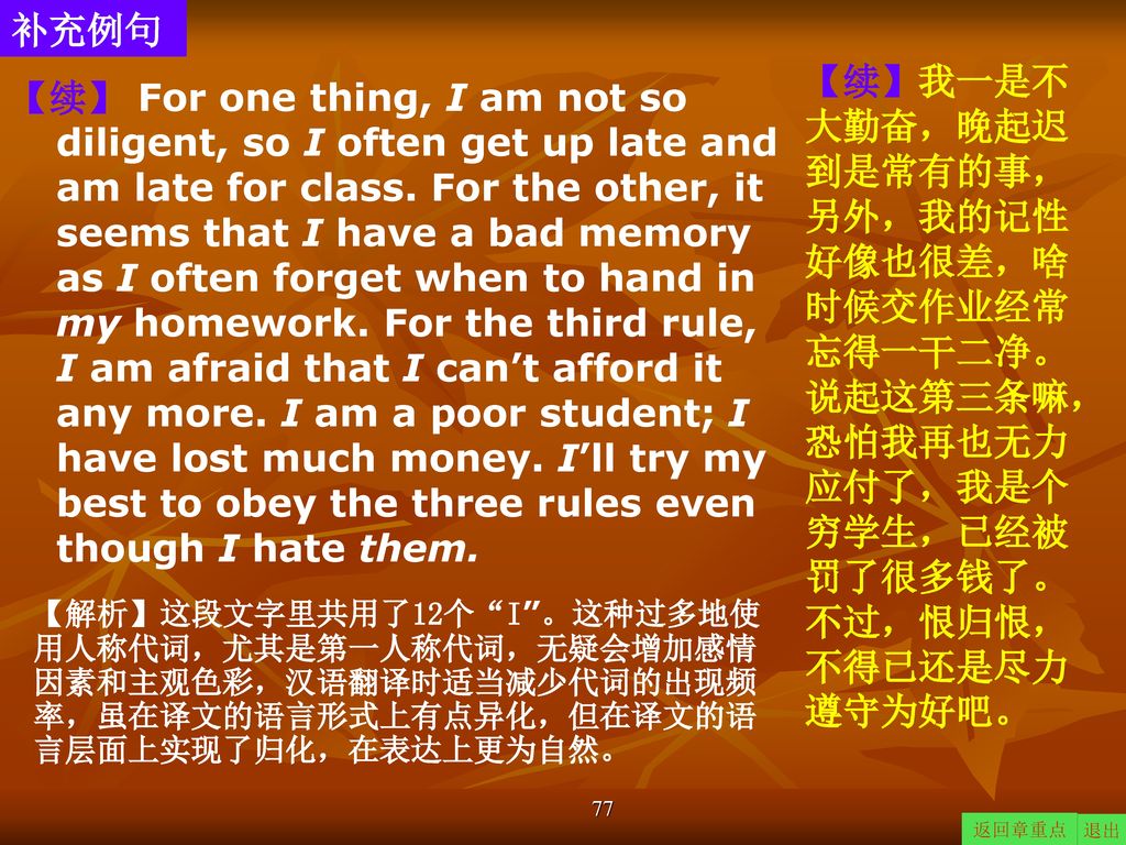 补充例句 【续】我一是不大勤奋，晚起迟到是常有的事，另外，我的记性好像也很差，啥时候交作业经常忘得一干二净。说起这第三条嘛，恐怕我再也无力应付了，我是个穷学生，已经被罚了很多钱了。不过，恨归恨，不得已还是尽力遵守为好吧。