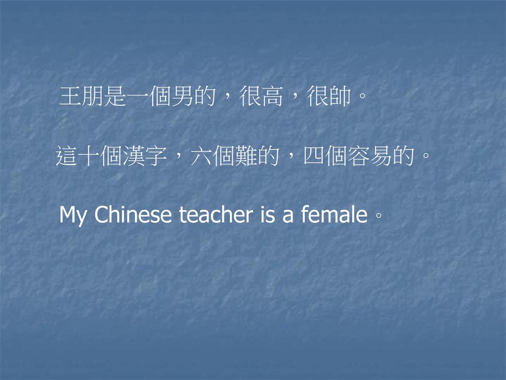 王朋是一個男的，很高，很帥。 這十個漢字，六個難的，四個容易的。 My Chinese teacher is a female。