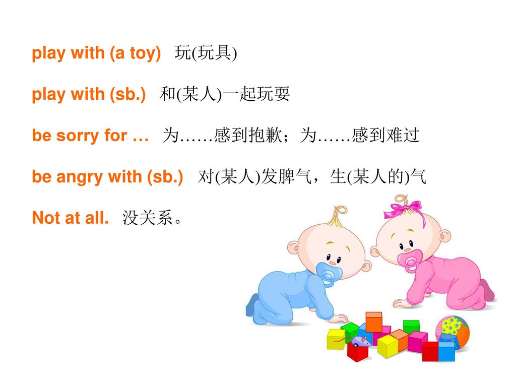 play with (a toy) 玩(玩具) play with (sb.) 和(某人)一起玩耍. be sorry for … 为……感到抱歉；为……感到难过. be angry with (sb.) 对(某人)发脾气，生(某人的)气.