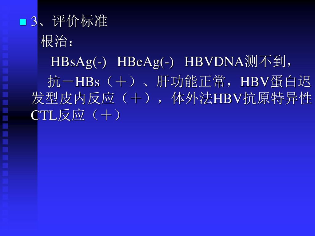 3、评价标准 根治： HBsAg(-) HBeAg(-) HBVDNA测不到， 抗－HBs（＋）、肝功能正常，HBV蛋白迟发型皮内反应（＋），体外法HBV抗原特异性CTL反应（＋）