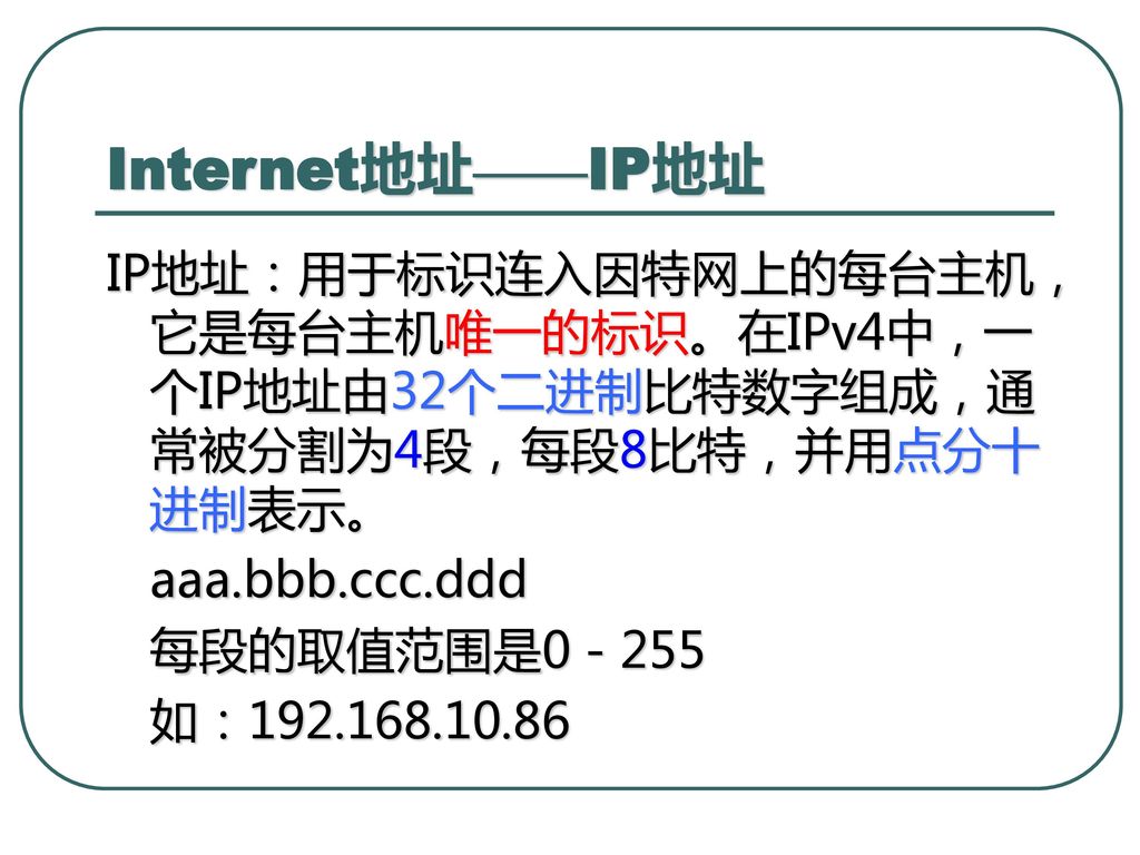 Internet地址——IP地址 IP地址：用于标识连入因特网上的每台主机，它是每台主机唯一的标识。在IPv4中，一个IP地址由32个二进制比特数字组成，通常被分割为4段，每段8比特，并用点分十进制表示。