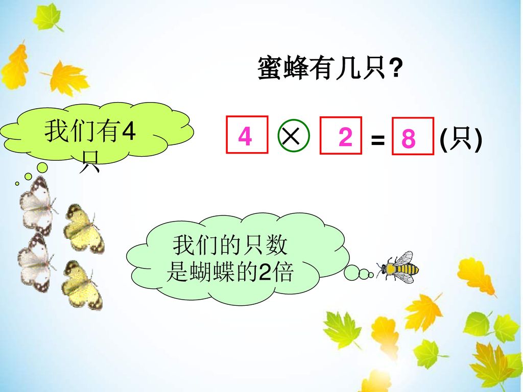 蜜蜂有几只 我们有4只 = (只) 4 × 2 8 我们的只数是蝴蝶的2倍