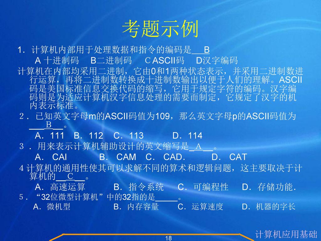 考题示例 1．计算机内部用于处理数据和指令的编码是 B A 十进制码 B二进制码 ＣASCII码 D汉字编码