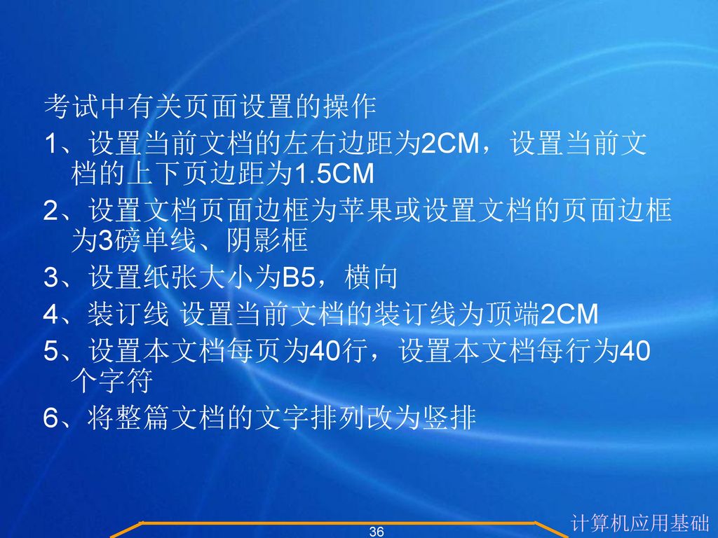 考试中有关页面设置的操作 1、设置当前文档的左右边距为2CM，设置当前文档的上下页边距为1.5CM. 2、设置文档页面边框为苹果或设置文档的页面边框为3磅单线、阴影框. 3、设置纸张大小为B5，横向.