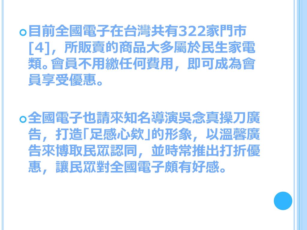 目前全國電子在台灣共有322家門市 [4]，所販賣的商品大多屬於民生家電 類。會員不用繳任何費用，即可成為會 員享受優惠。