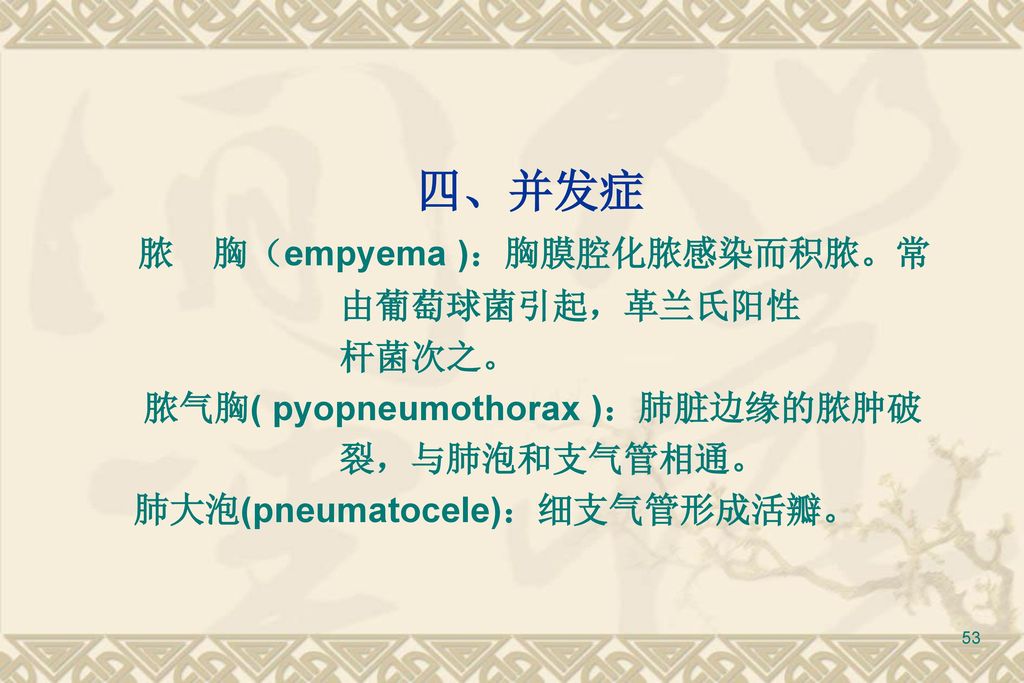 四、并发症 脓 胸（empyema )：胸膜腔化脓感染而积脓。常 由葡萄球菌引起，革兰氏阳性 杆菌次之。