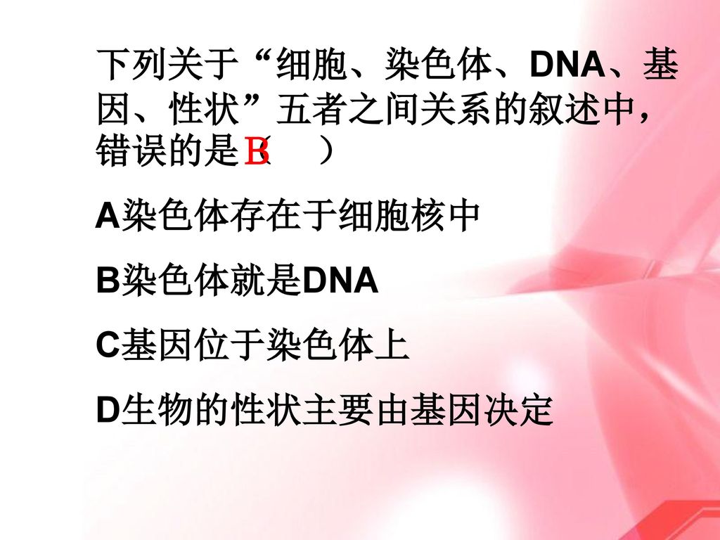 Ｂ 下列关于 细胞、染色体、DNA、基因、性状 五者之间关系的叙述中，错误的是（ ） A染色体存在于细胞核中 B染色体就是DNA