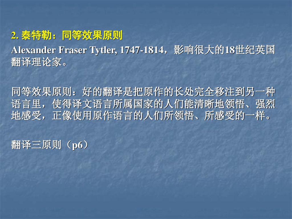 2. 泰特勒：同等效果原则 Alexander Fraser Tytler, ，影响很大的18世纪英国翻译理论家。 同等效果原则：好的翻译是把原作的长处完全移注到另一种语言里，使得译文语言所属国家的人们能清晰地领悟、强烈地感受，正像使用原作语言的人们所领悟、所感受的一样。