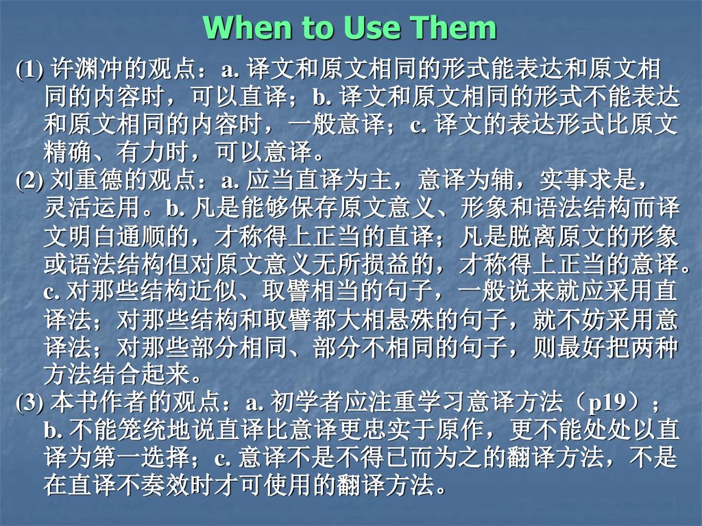 When to Use Them (1) 许渊冲的观点：a. 译文和原文相同的形式能表达和原文相同的内容时，可以直译；b. 译文和原文相同的形式不能表达和原文相同的内容时，一般意译；c. 译文的表达形式比原文精确、有力时，可以意译。