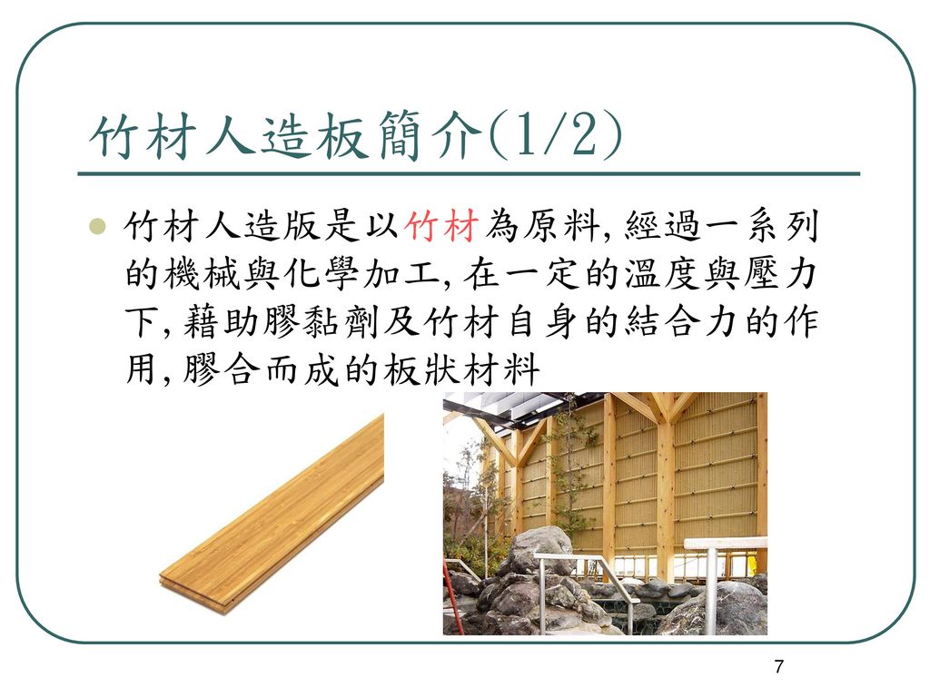 竹材人造板簡介(1/2) 竹材人造版是以竹材為原料,經過一系列的機械與化學加工,在一定的溫度與壓力下,藉助膠黏劑及竹材自身的結合力的作用,膠合而成的板狀材料