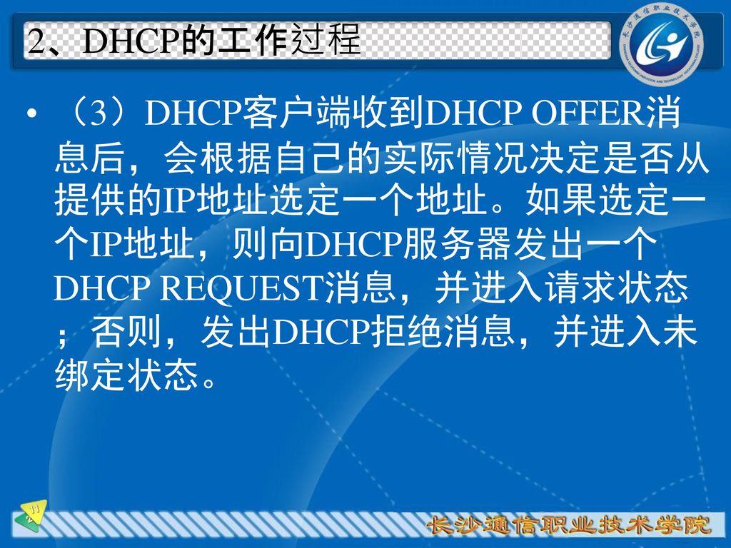 2、DHCP的工作过程 （3）DHCP客户端收到DHCP OFFER消息后，会根据自己的实际情况决定是否从提供的IP地址选定一个地址。如果选定一个IP地址，则向DHCP服务器发出一个DHCP REQUEST消息，并进入请求状态；否则，发出DHCP拒绝消息，并进入未绑定状态。