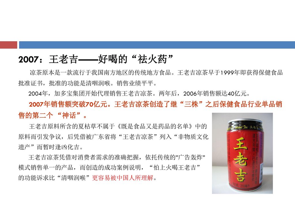 2007：王老吉——好喝的 祛火药 凉茶原本是一款流行于我国南方地区的传统地方食品。王老吉凉茶早于1999年即获得保健食品