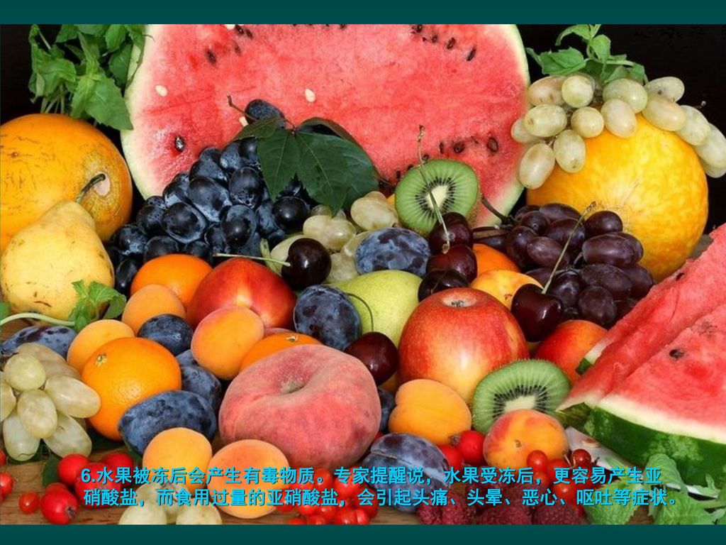 6.水果被冻后会产生有毒物质。专家提醒说，水果受冻后，更容易产生亚硝酸盐，而食用过量的亚硝酸盐，会引起头痛、头晕、恶心、呕吐等症状。