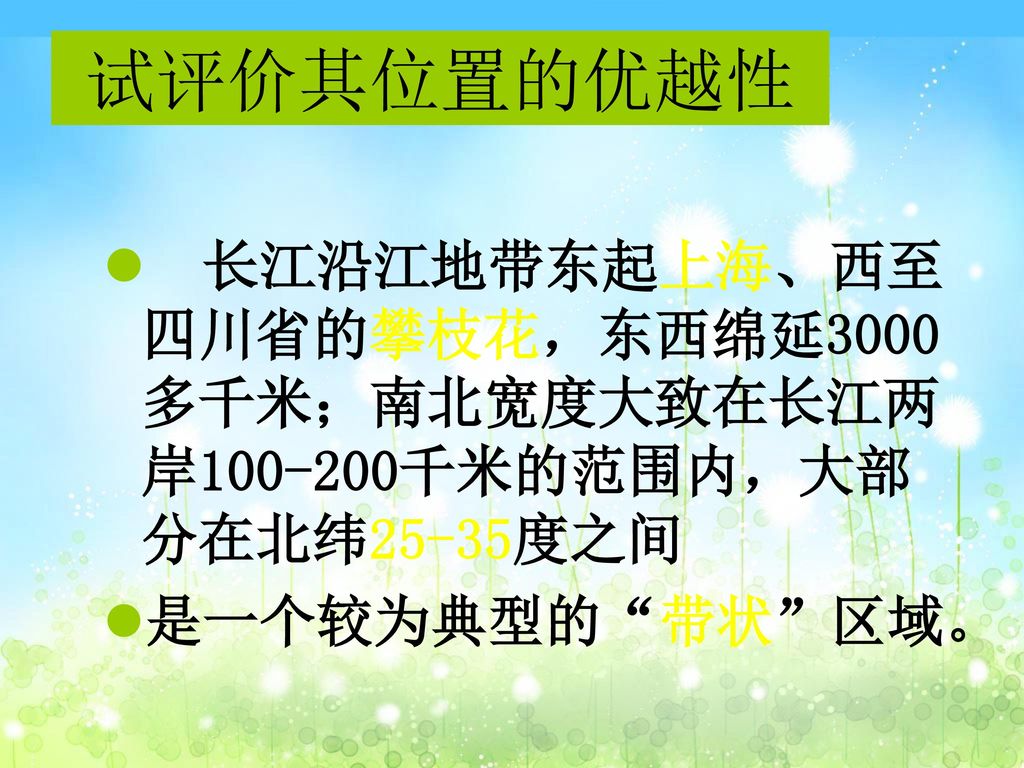 试评价其位置的优越性 长江沿江地带东起上海、西至四川省的攀枝花，东西绵延3000多千米；南北宽度大致在长江两岸 千米的范围内，大部分在北纬25-35度之间.