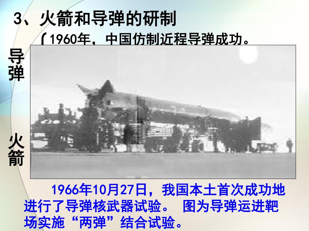 3、火箭和导弹的研制 导弹 火箭 1960年，中国仿制近程导弹成功。 1964年，中国自行设计制造的中近程导弹试验成功。