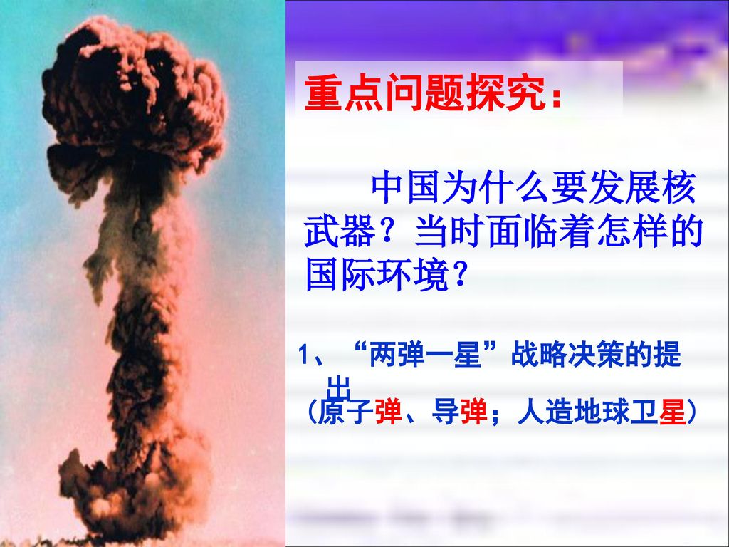 重点问题探究： 中国为什么要发展核武器？当时面临着怎样的国际环境？ 1、 两弹一星 战略决策的提出 (原子弹、导弹；人造地球卫星)