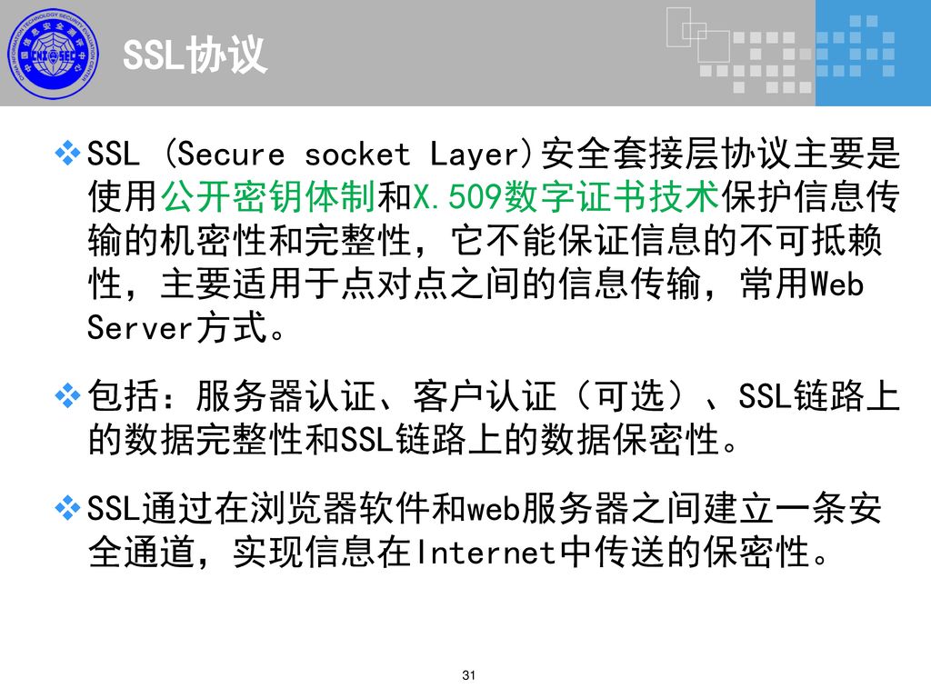SSL协议 SSL (Secure socket Layer)安全套接层协议主要是使用公开密钥体制和X.509数字证书技术保护信息传输的机密性和完整性，它不能保证信息的不可抵赖性，主要适用于点对点之间的信息传输，常用Web Server方式。