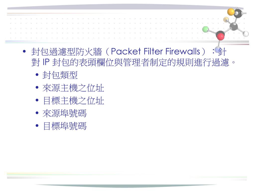 封包過濾型防火牆（Packet Filter Firewalls）：針對 IP 封包的表頭欄位與管理者制定的規則進行過濾。