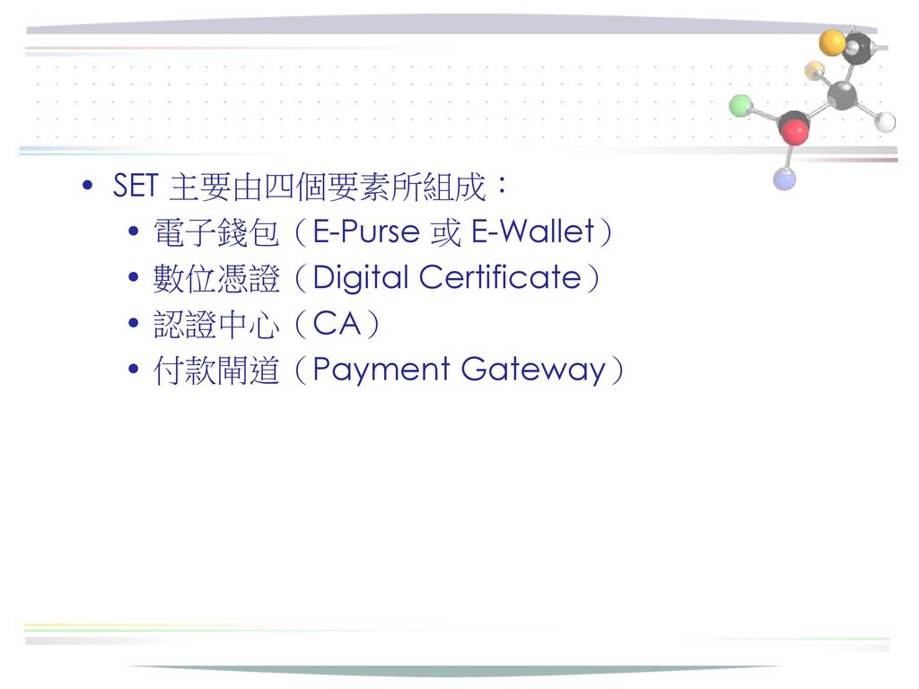 SET 主要由四個要素所組成： 電子錢包（E-Purse 或 E-Wallet） 數位憑證（Digital Certificate） 認證中心（CA） 付款閘道（Payment Gateway）