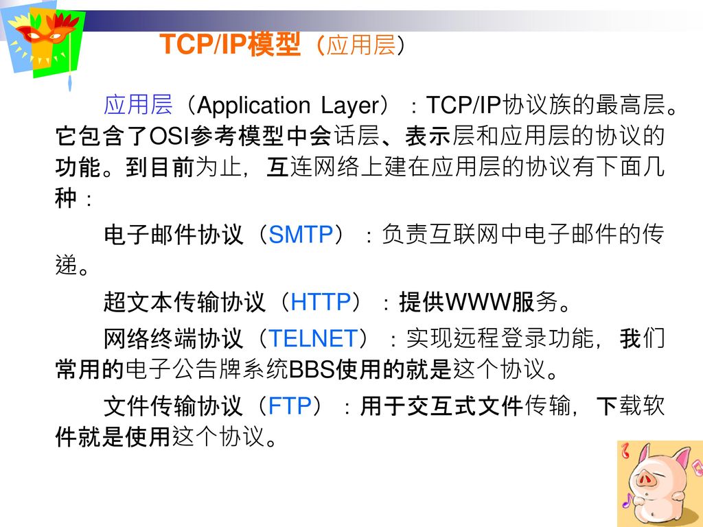 TCP/IP模型（应用层） 应用层（Application Layer）：TCP/IP协议族的最高层。它包含了OSI参考模型中会话层、表示层和应用层的协议的功能。到目前为止，互连网络上建在应用层的协议有下面几种：