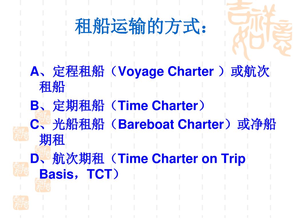 租船运输的方式： A、定程租船（Voyage Charter ）或航次租船 B、定期租船（Time Charter）