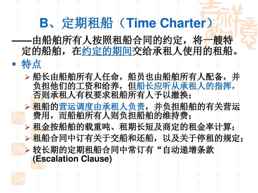 B、定期租船（Time Charter） ——由船舶所有人按照租船合同的约定，将一艘特定的船舶，在约定的期间交给承租人使用的租船。 特点