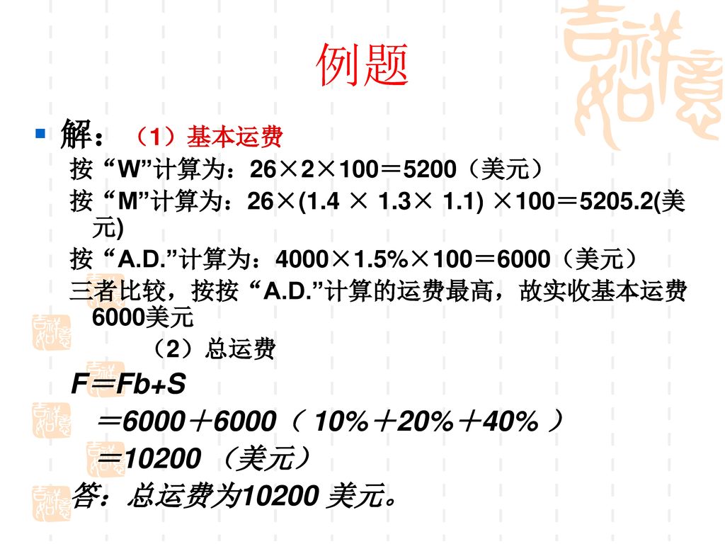 例题 解：（1）基本运费 F＝Fb+S ＝6000＋6000（ 10%＋20%＋40% ） ＝10200 （美元）