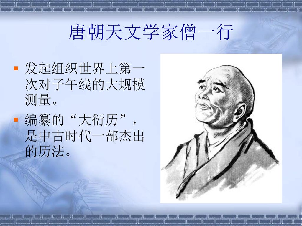 唐朝天文学家僧一行 发起组织世界上第一次对子午线的大规模测量。 编纂的 大衍历 ，是中古时代一部杰出的历法。