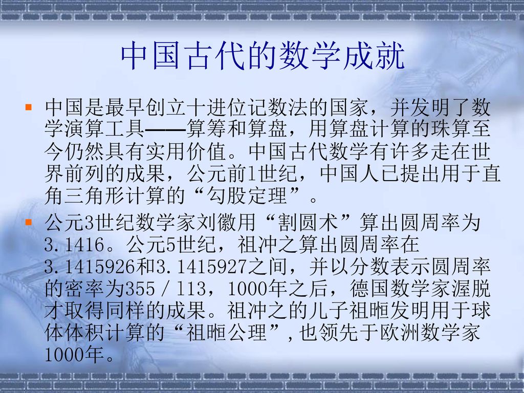 中国古代的数学成就 中国是最早创立十进位记数法的国家，并发明了数学演算工具——算筹和算盘，用算盘计算的珠算至今仍然具有实用价值。中国古代数学有许多走在世界前列的成果，公元前l世纪，中国人已提出用于直角三角形计算的 勾股定理 。