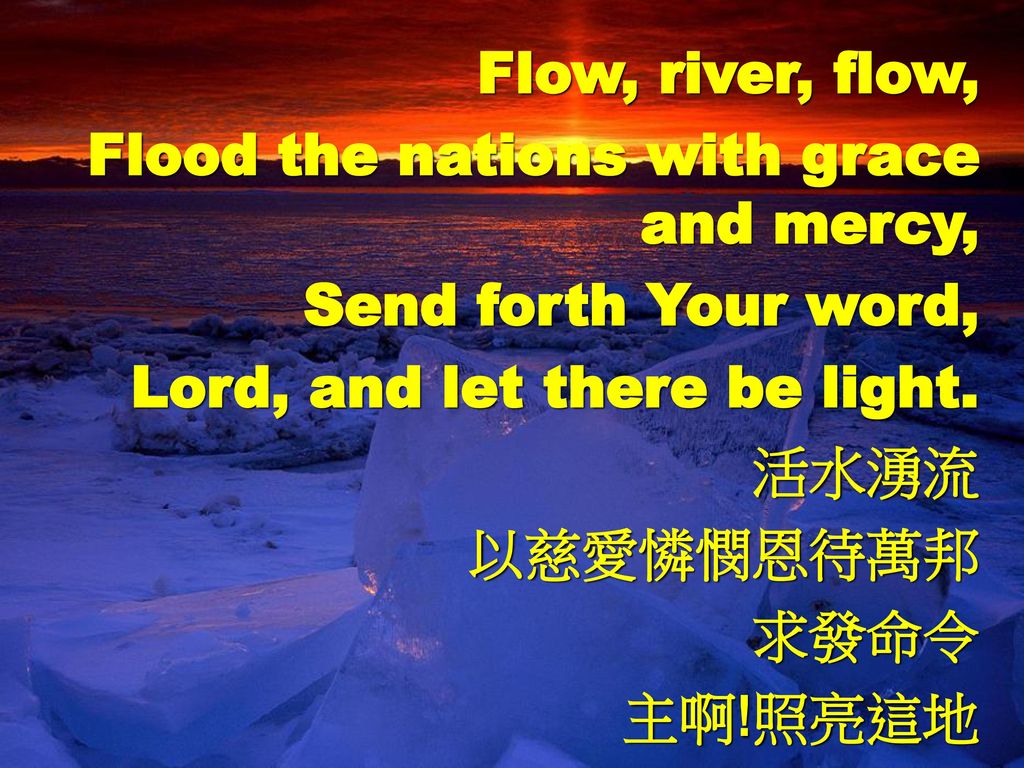 Flow, river, flow, Flood the nations with grace and mercy, Send forth Your word, Lord, and let there be light.