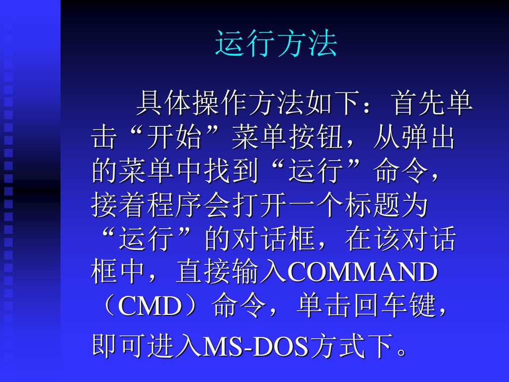 运行方法 具体操作方法如下：首先单击 开始 菜单按钮，从弹出的菜单中找到 运行 命令，接着程序会打开一个标题为 运行 的对话框，在该对话框中，直接输入COMMAND（CMD）命令，单击回车键， 即可进入MS-DOS方式下。