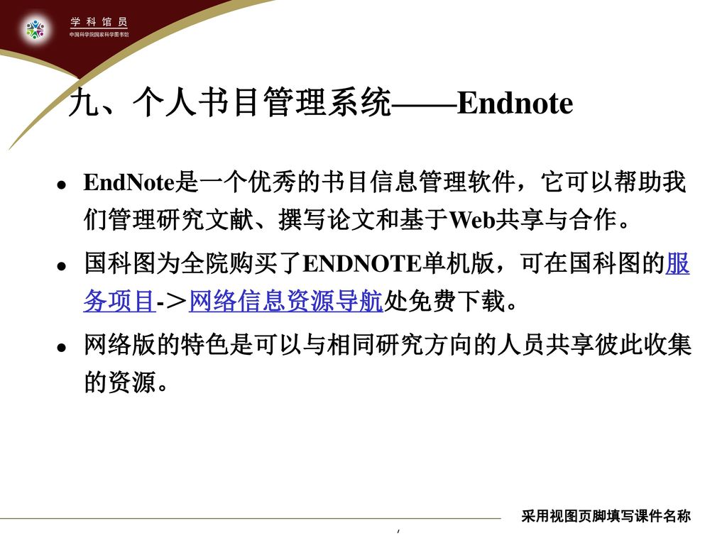 九、个人书目管理系统——Endnote EndNote是一个优秀的书目信息管理软件，它可以帮助我们管理研究文献、撰写论文和基于Web共享与合作。 国科图为全院购买了ENDNOTE单机版，可在国科图的服务项目-＞网络信息资源导航处免费下载。
