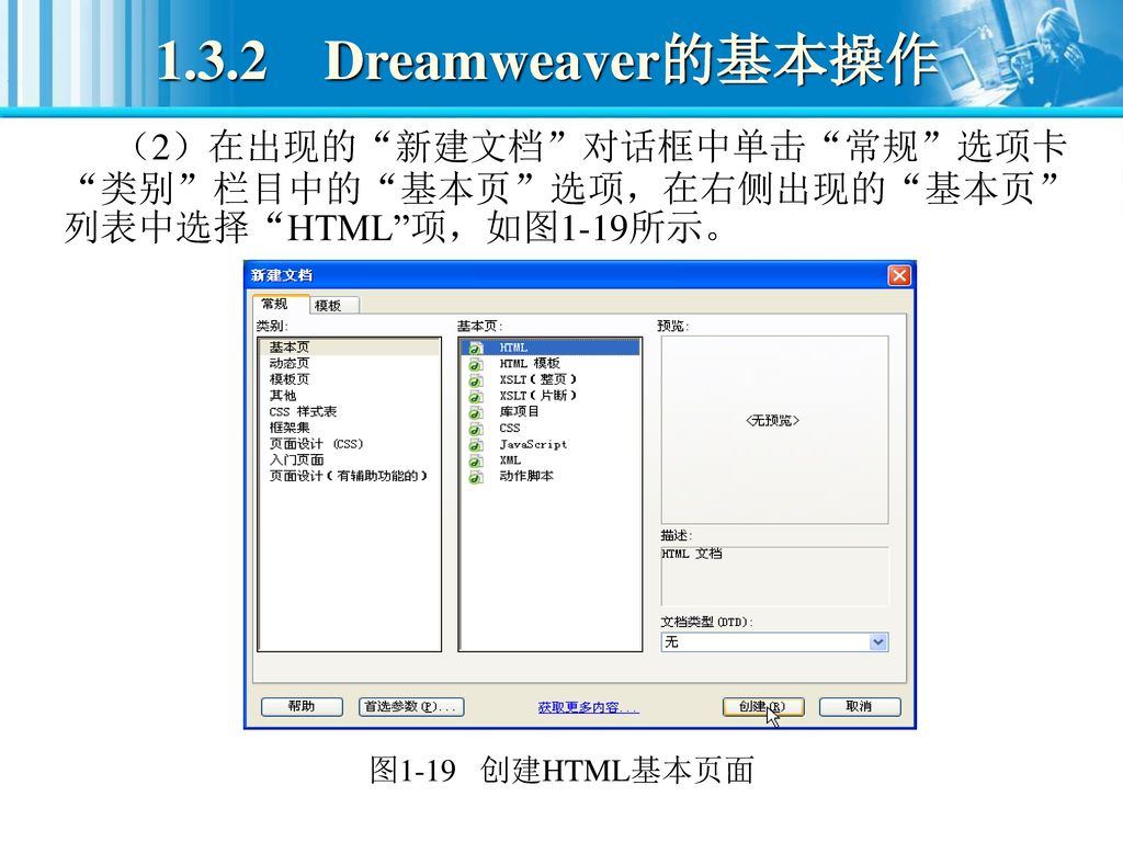 1.3.2 Dreamweaver的基本操作 （2）在出现的 新建文档 对话框中单击 常规 选项卡 类别 栏目中的 基本页 选项，在右侧出现的 基本页 列表中选择 HTML 项，如图1-19所示。 图1-19 创建HTML基本页面.