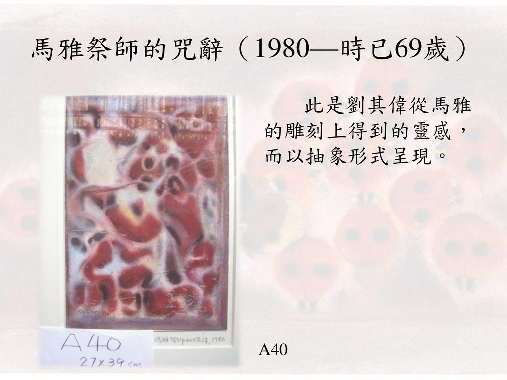 馬雅祭師的咒辭（1980—時已69歲） 此是劉其偉從馬雅的雕刻上得到的靈感，而以抽象形式呈現。 A40