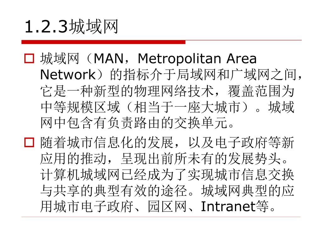 1.2.3城域网 城域网（MAN，Metropolitan Area Network）的指标介于局域网和广域网之间，它是一种新型的物理网络技术，覆盖范围为中等规模区域（相当于一座大城市）。城域网中包含有负责路由的交换单元。