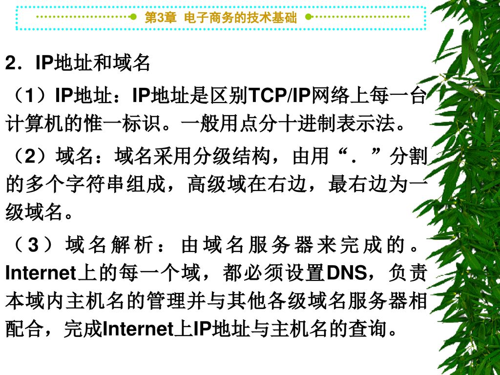 2．IP地址和域名 （1）IP地址：IP地址是区别TCP/IP网络上每一台计算机的惟一标识。一般用点分十进制表示法。 （2）域名：域名采用分级结构，由用 ． 分割的多个字符串组成，高级域在右边，最右边为一级域名。