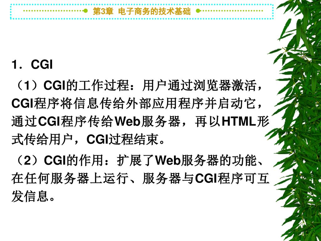 1．CGI （1）CGI的工作过程：用户通过浏览器激活，CGI程序将信息传给外部应用程序并启动它，通过CGI程序传给Web服务器，再以HTML形式传给用户，CGI过程结束。 （2）CGI的作用：扩展了Web服务器的功能、在任何服务器上运行、服务器与CGI程序可互发信息。