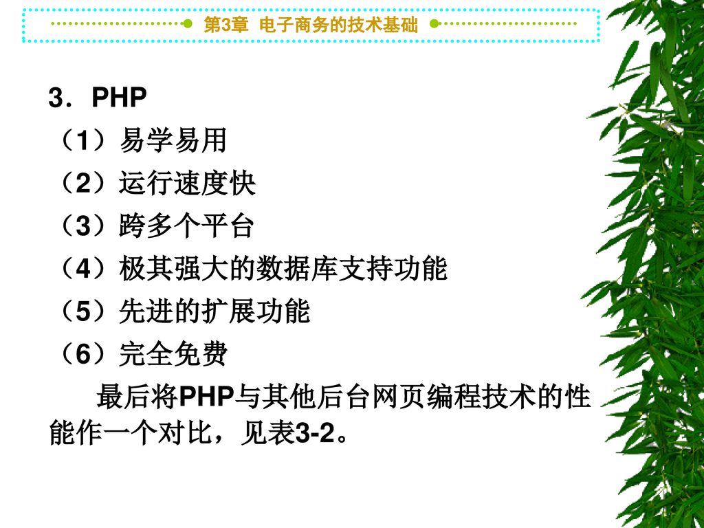 3．PHP （1）易学易用 （2）运行速度快 （3）跨多个平台 （4）极其强大的数据库支持功能 （5）先进的扩展功能 （6）完全免费 最后将PHP与其他后台网页编程技术的性能作一个对比，见表3-2。