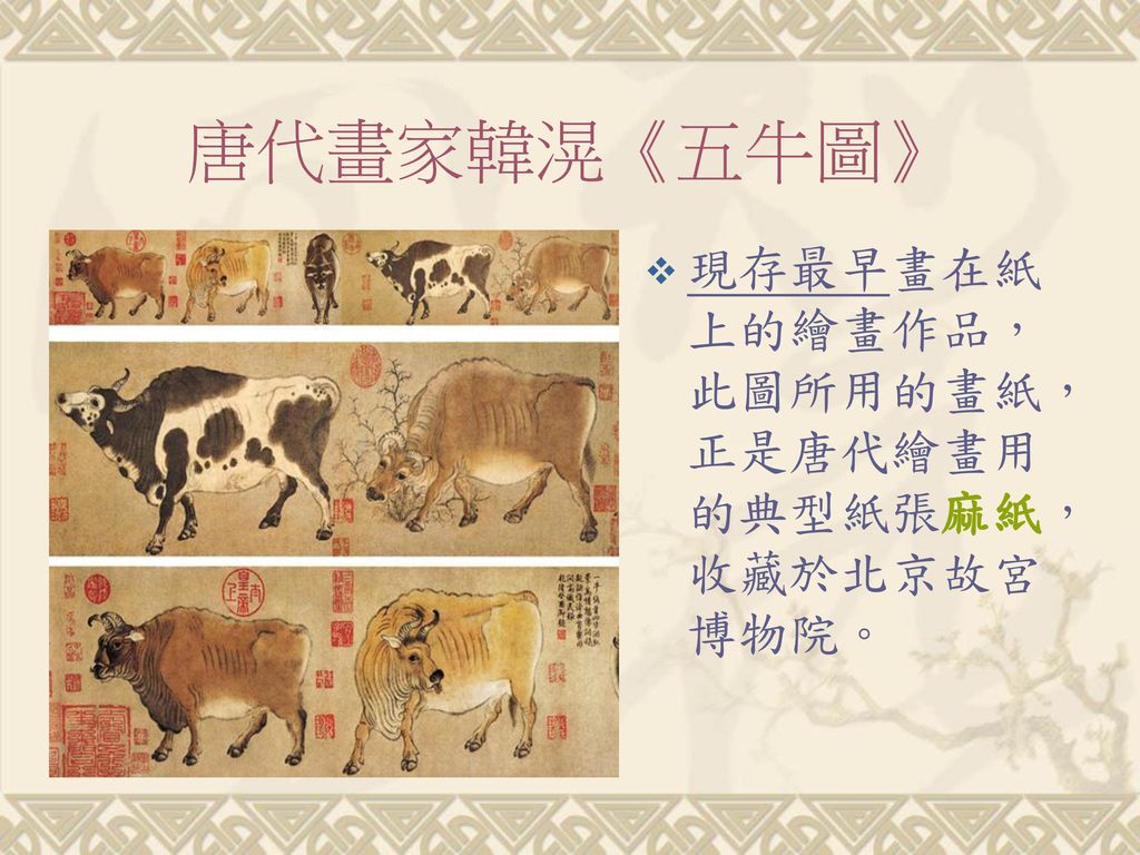唐代畫家韓滉《五牛圖》 現存最早畫在紙上的繪畫作品，此圖所用的畫紙，正是唐代繪畫用的典型紙張麻紙，收藏於北京故宮博物院。