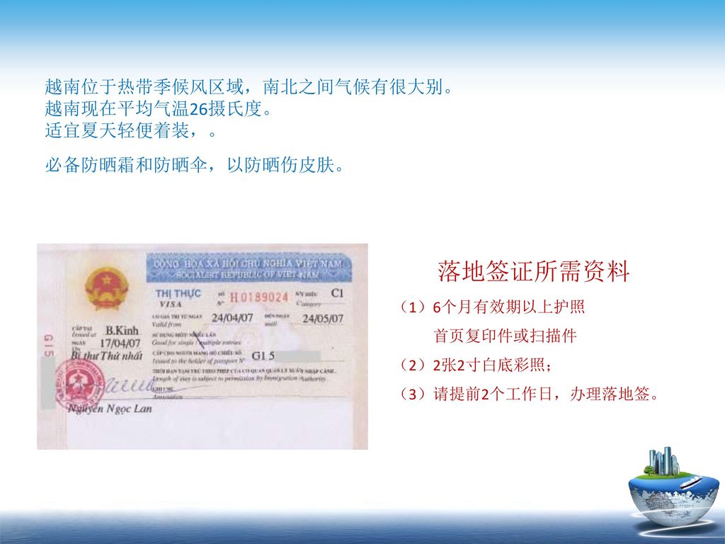 落地签证所需资料 越南位于热带季候风区域，南北之间气候有很大别。 越南现在平均气温26摄氏度。 适宜夏天轻便着装，。