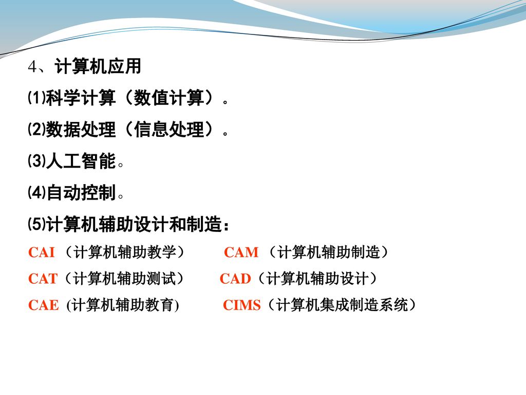 4、计算机应用 ⑴科学计算（数值计算）。 ⑵数据处理（信息处理）。 ⑶人工智能。 ⑷自动控制。 ⑸计算机辅助设计和制造：