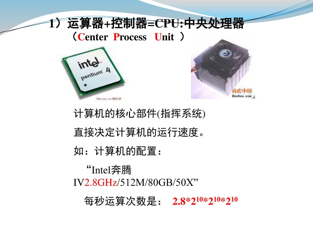 1）运算器+控制器=CPU:中央处理器 （Center Process Unit ） 计算机的核心部件(指挥系统)