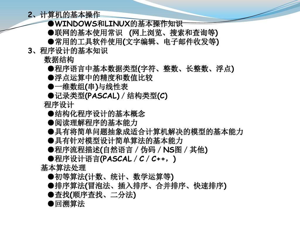 2、计算机的基本操作 ●WINDOWS和LINUX的基本操作知识. ●联网的基本使用常识 (网上浏览、搜索和查询等) ●常用的工具软件使用(文字编辑、电子邮件收发等) 3、程序设计的基本知识.