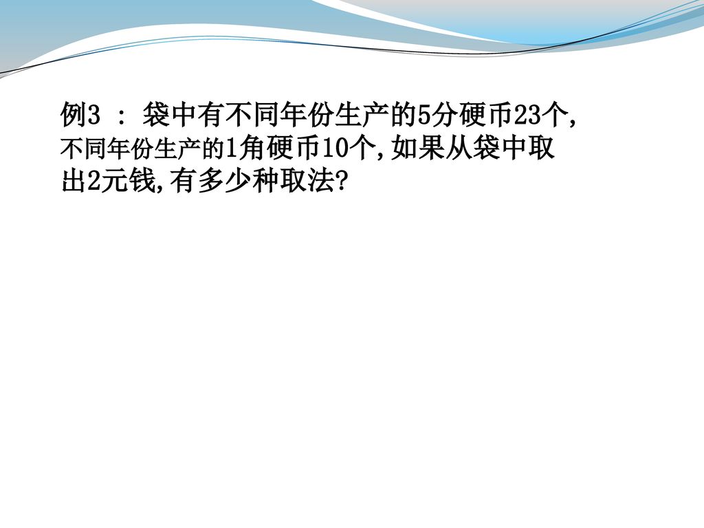 例3 : 袋中有不同年份生产的5分硬币23个,不同年份生产的1角硬币10个,如果从袋中取出2元钱,有多少种取法