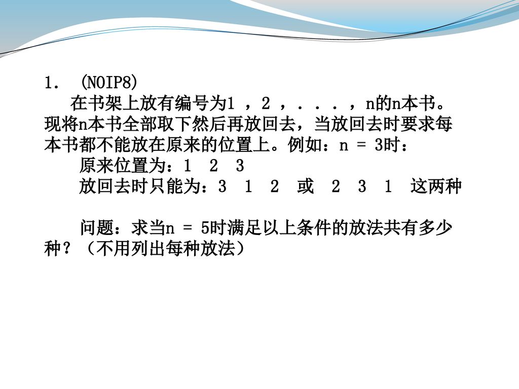 1． (NOIP8) 在书架上放有编号为1 ，2 ，．．．，n的n本书。现将n本书全部取下然后再放回去，当放回去时要求每本书都不能放在原来的位置上。例如：n = 3时： 原来位置为：