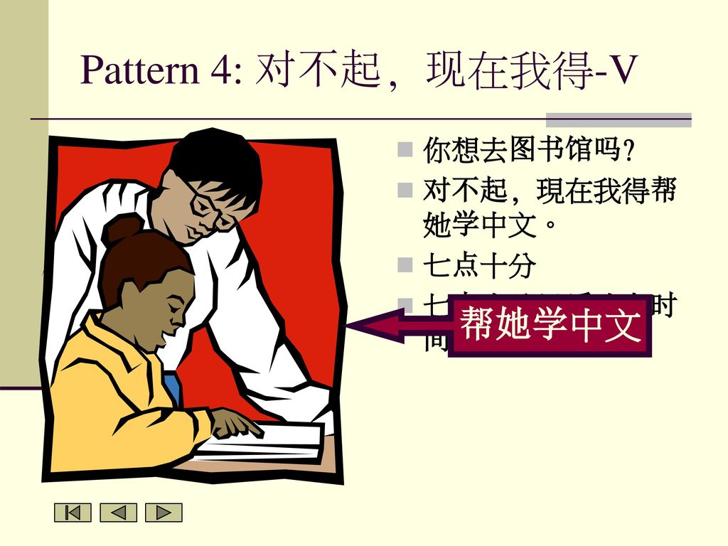 Pattern 4: 对不起, 现在我得-V 你想去图书馆吗 对不起, 現在我得帮她学中文。 七点十分 七点十分以后才有时间。 帮她学中文