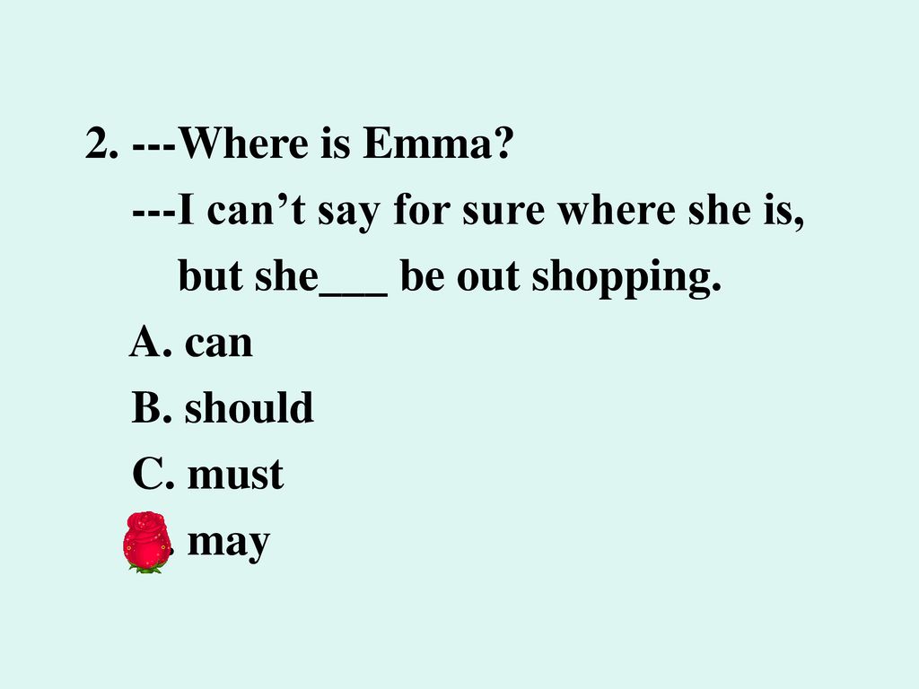 2. ---Where is Emma ---I can’t say for sure where she is, but she___ be out shopping. A. can. B. should.