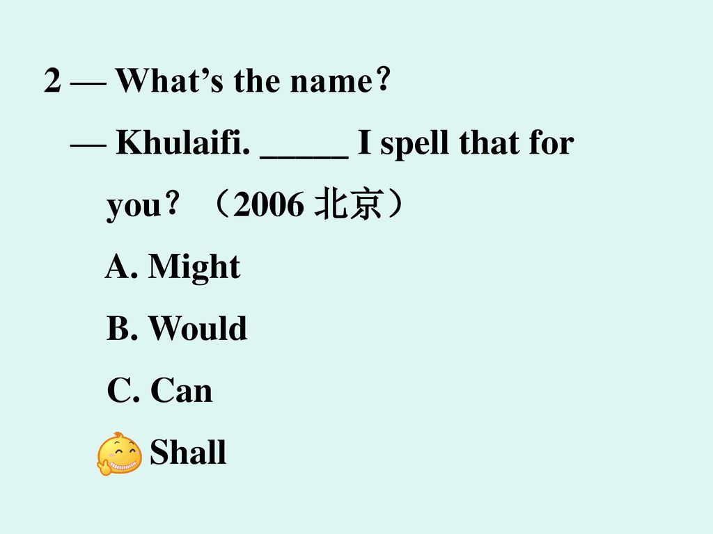 2 — What’s the name？ — Khulaifi. _____ I spell that for. you？（2006 北京） A. Might. B. Would. C. Can.